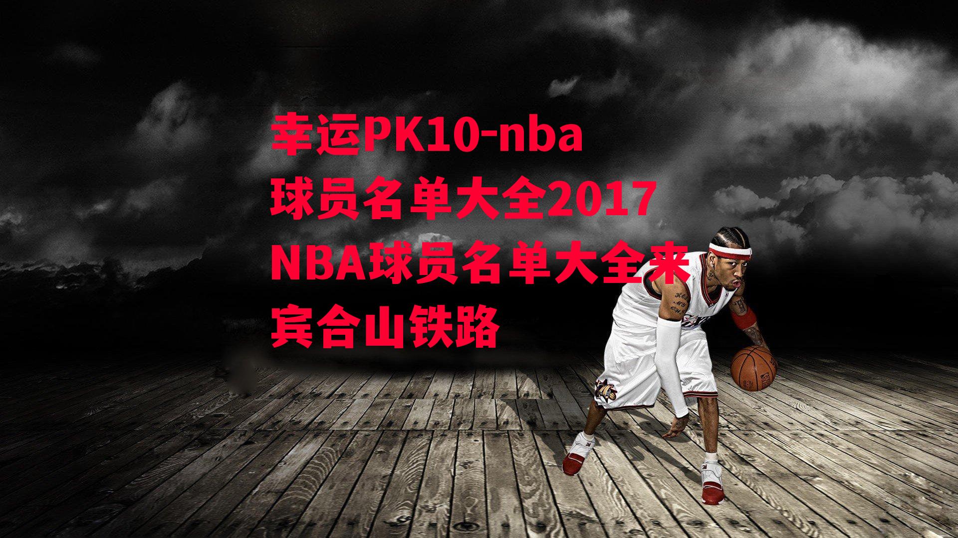 nba球员名单大全2017NBA球员名单大全来宾合山铁路